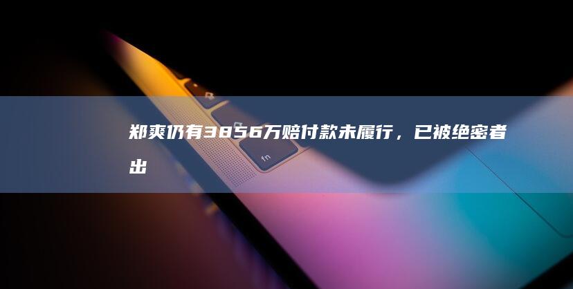 郑爽仍有 3856 万赔付款未履行，已被绝密者出品方申请限消，如何从法律角度解读？